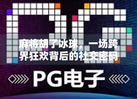 麻将胡了冰球，一场跨界狂欢背后的社交密码