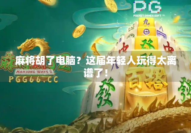 麻将胡了电脑？这届年轻人玩得太离谱了！