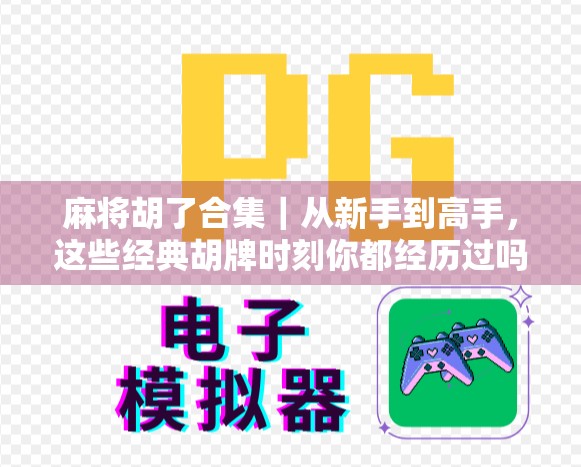 麻将胡了合集｜从新手到高手，这些经典胡牌时刻你都经历过吗？