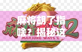 麻将胡了指啥？揭秘这句江湖黑话背后的玄机与文化密码