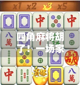 四角麻将胡了！一场家庭聚会中的牌桌风云与人生顿悟