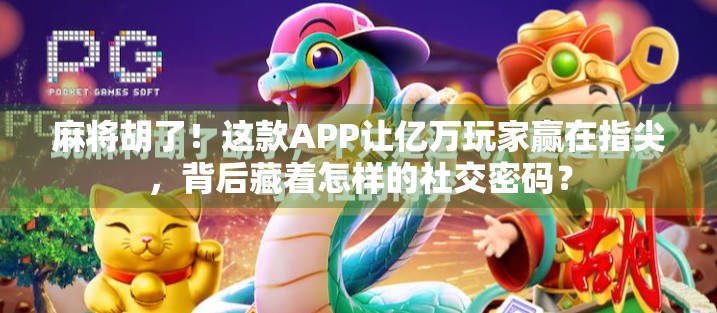 麻将胡了！这款APP让亿万玩家赢在指尖，背后藏着怎样的社交密码？