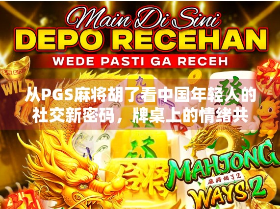 从PGS麻将胡了看中国年轻人的社交新密码，牌桌上的情绪共鸣与群体归属感