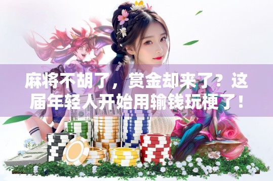 麻将不胡了，赏金却来了？这届年轻人开始用输钱玩梗了！