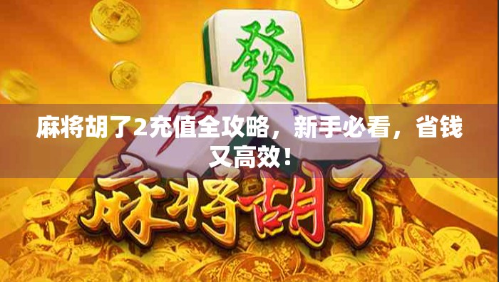 麻将胡了2充值全攻略，新手必看，省钱又高效！