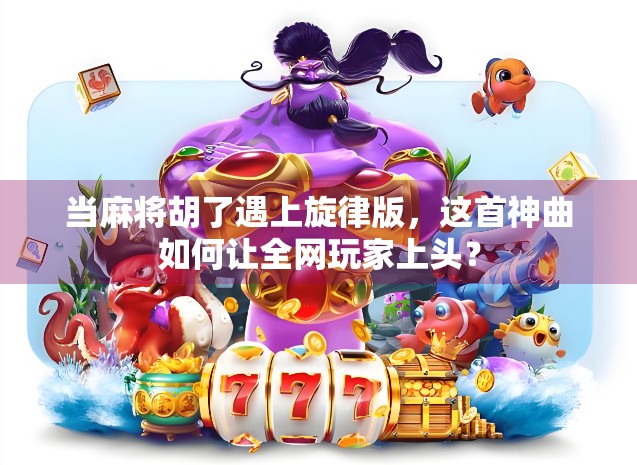 当麻将胡了遇上旋律版，这首神曲如何让全网玩家上头？