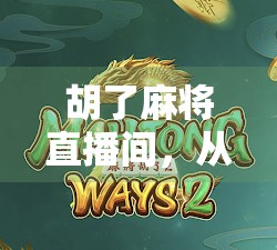 胡了麻将直播间，从地方娱乐到全民狂欢的流量密码
