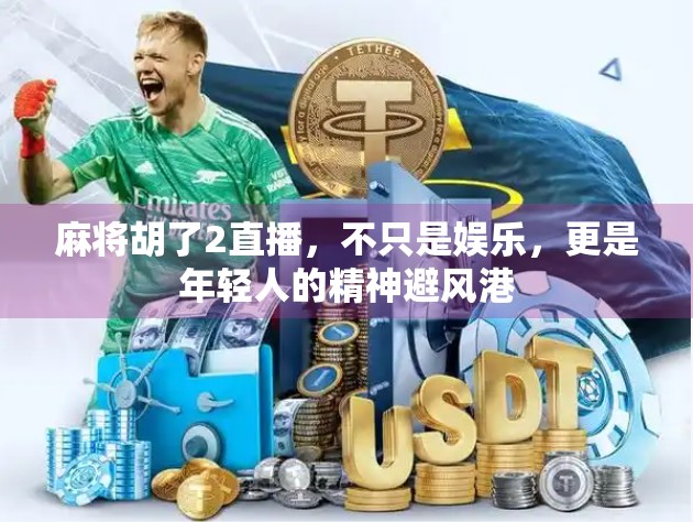 麻将胡了2直播，不只是娱乐，更是年轻人的精神避风港