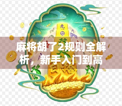 麻将胡了2规则全解析，新手入门到高手进阶，一文带你玩转经典玩法！