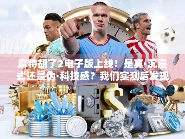 麻将胡了2电子版上线！是真·沉浸式还是伪·科技感？我们实测后发现…