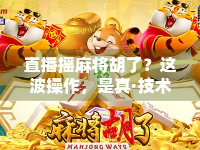 直播摇麻将胡了？这波操作，是真·技术流还是运气爆棚？