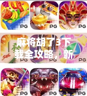 麻将胡了3下载全攻略，新手入门到高手进阶，教你玩转这款国民级麻将游戏！