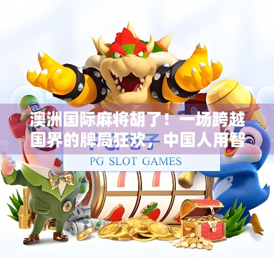 澳洲国际麻将胡了！一场跨越国界的牌局狂欢，中国人用智慧征服世界！