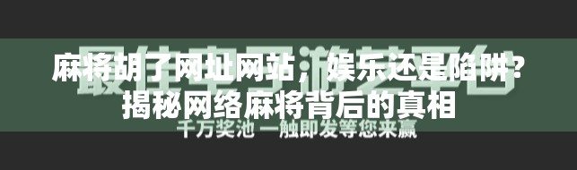 麻将胡了网址网站，娱乐还是陷阱？揭秘网络麻将背后的真相