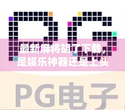 最新麻将胡了下载，是娱乐神器还是上头陷阱？揭秘这款热门App背后的真相！