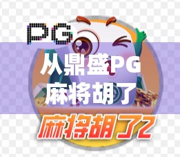 从鼎盛PG麻将胡了看中国式娱乐的进化，从线下牌桌到数字战场的千年博弈