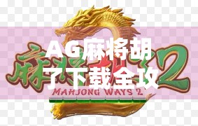 AG麻将胡了下载全攻略，新手避坑指南+热门玩法解析，轻松上手不翻车！