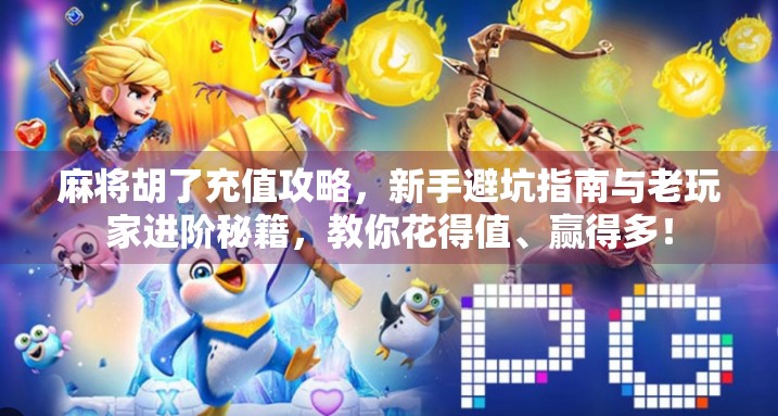 麻将胡了充值攻略，新手避坑指南与老玩家进阶秘籍，教你花得值、赢得多！