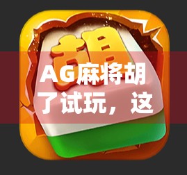 AG麻将胡了试玩，这游戏到底有多上头？真实体验告诉你！