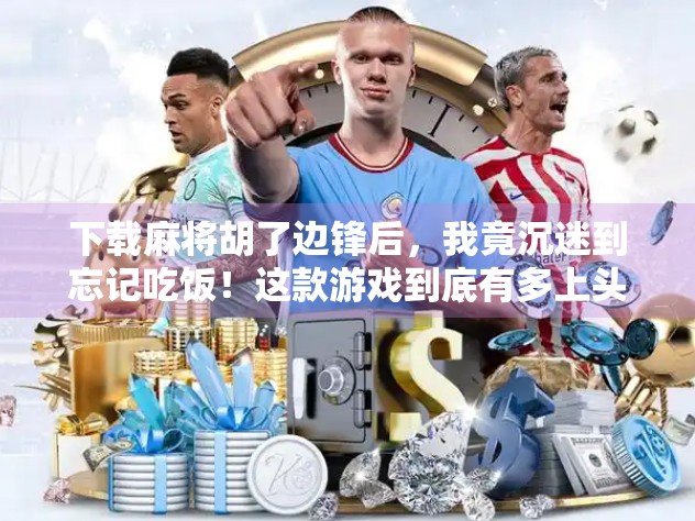 下载麻将胡了边锋后，我竟沉迷到忘记吃饭！这款游戏到底有多上头？