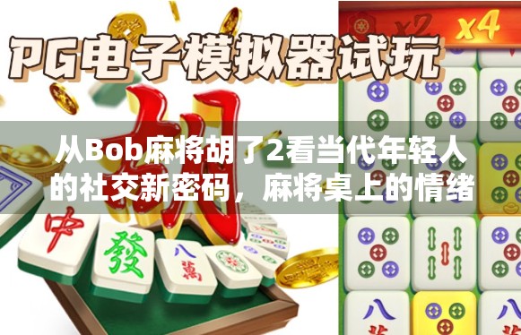 从Bob麻将胡了2看当代年轻人的社交新密码，麻将桌上的情绪价值与群体归属感