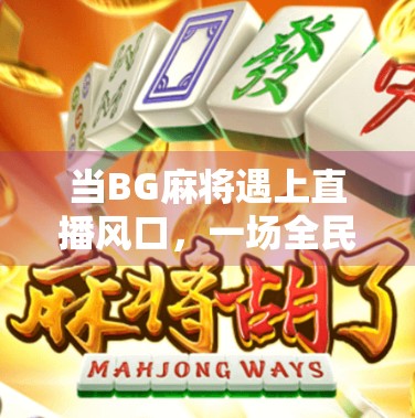 当BG麻将遇上直播风口，一场全民参与的胡牌狂欢如何引爆社交裂变？