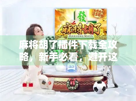 麻将胡了插件下载全攻略，新手必看，避开这些坑才能畅玩无阻！