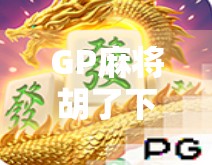 GP麻将胡了下载全攻略，新手入门到高手进阶，教你玩转手机麻将世界！