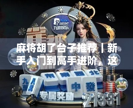 麻将胡了台子推荐｜新手入门到高手进阶，这5款台子让你从杠上开花到自摸女王