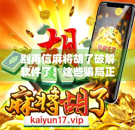 别再信麻将胡了破解软件了！这些骗局正在悄悄掏空你的钱包