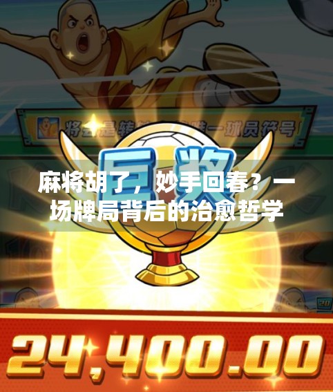 麻将胡了,妙手回春?一场牌局背后的治愈哲学 麻将胡了,妙手回春?一场牌局背后的治愈哲学